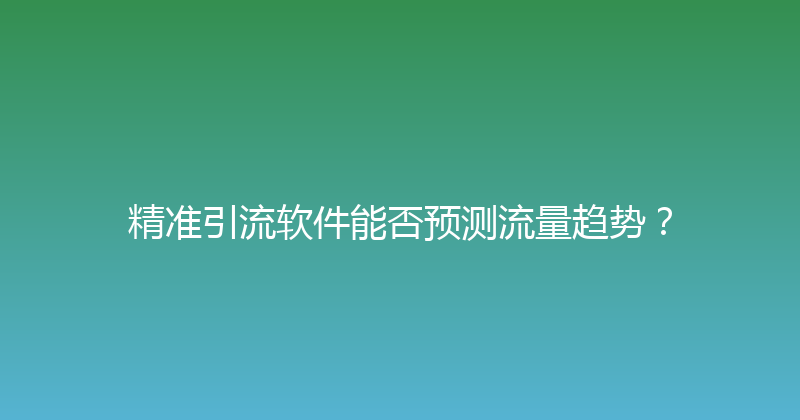 精准引流软件能否预测流量趋势？ 封面图