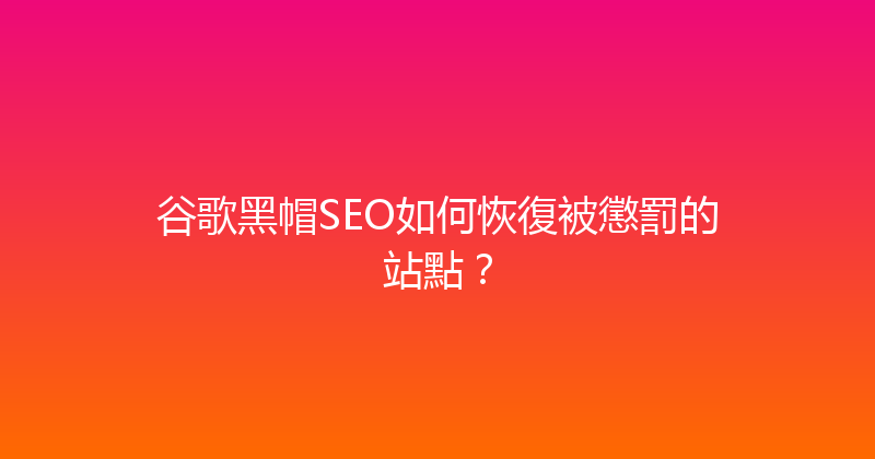 谷歌黑帽SEO如何恢復被懲罰的站點？ 封面图